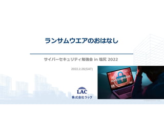３.
© 2022 LAC Co., Ltd.
2022.2.26(SAT)
ランサムウエアのおはなし
サイバーセキュリティ勉強会 in 塩尻 2022
 