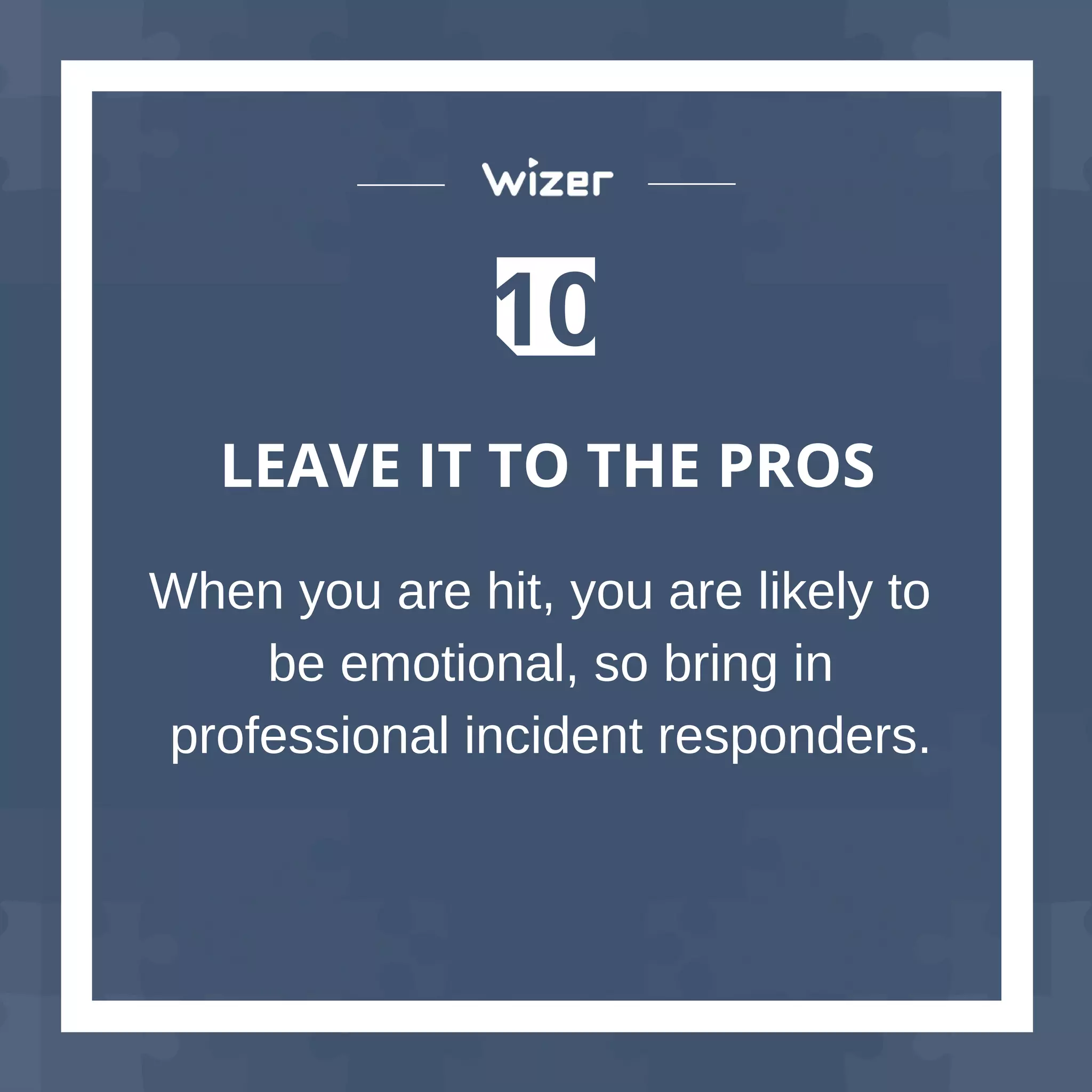10
LEAVE IT TO THE PROS
When you are hit, you are likely to
be emotional, so bring in
professional incident responders.
 
