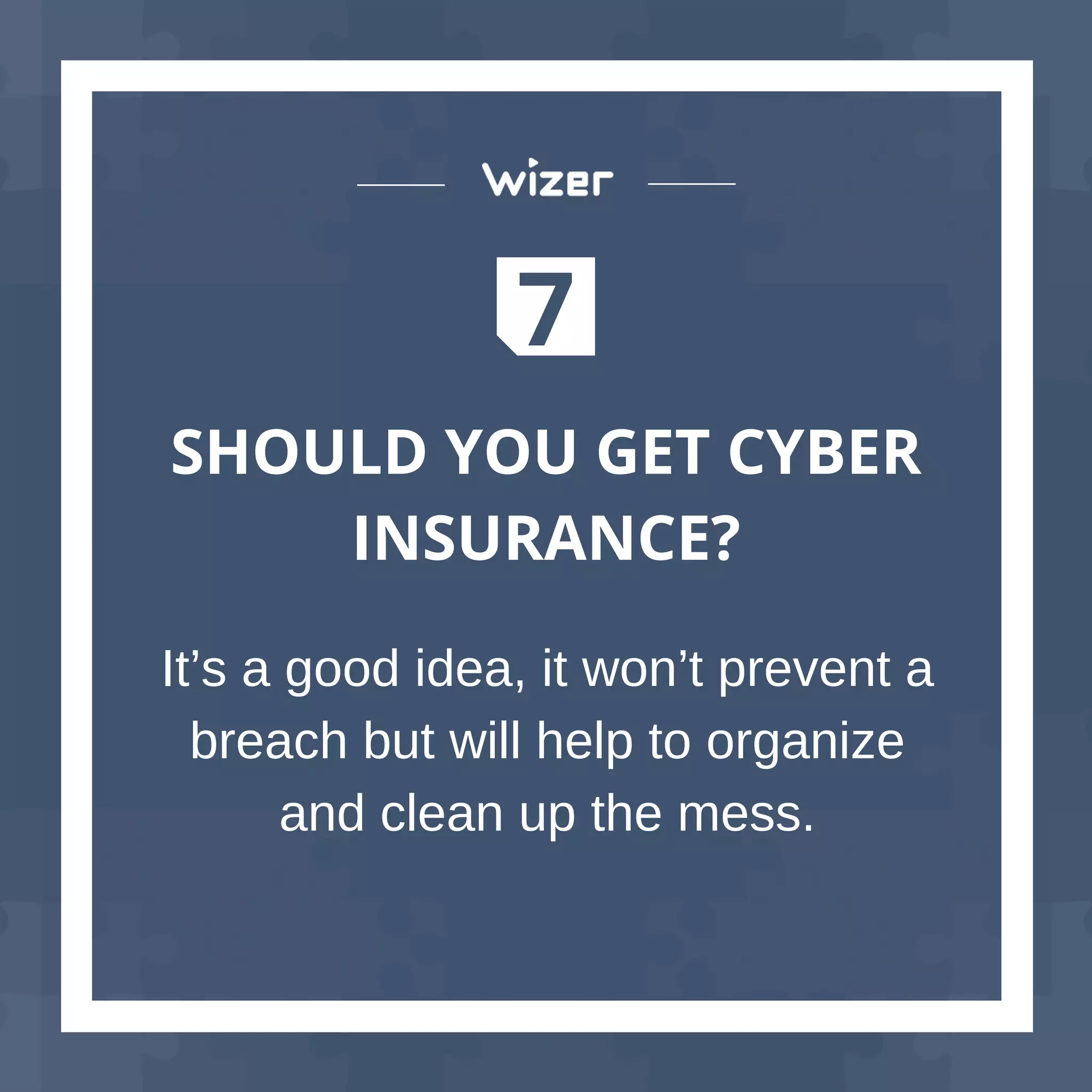 7
SHOULD YOU GET CYBER
INSURANCE?
It’s a good idea, it won’t prevent a
breach but will help to organize
and clean up the mess.
 
