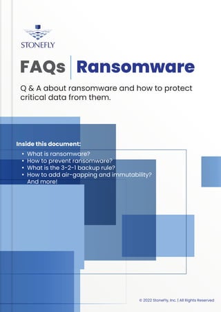 © 2022 StoneFly, Inc. | All Rights Reserved
Ransomware
FAQs
Q & A about ransomware and how to protect
critical data from them.
Inside this document:
What is ransomware?
How to prevent ransomware?
What is the 3-2-1 backup rule?
How to add air-gapping and immutability?
And more!
 