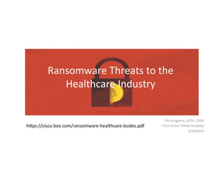 Ransomware	
  Threats	
  to	
  the	
  
Healthcare	
  Industry	
  
Tim	
  Gurganus,	
  GCFA,	
  CISSP	
  
Cisco	
  Ac>ve	
  Threat	
  Analy>cs	
  
9/10/2016	
  
hFps://cisco.box.com/ransomware-­‐healthcare-­‐bsides.pdf	
  
 