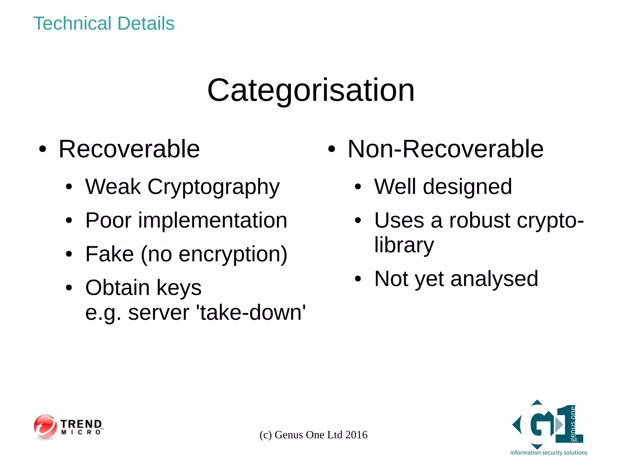 (c) Genus One Ltd 2016
Technical Details
Categorisation
● Recoverable
● Weak Cryptography
● Poor implementation
● Fake (no encryption)
● Obtain keys
e.g. server 'take-down'
● Non-Recoverable
● Well designed
● Uses a robust crypto-
library
● Not yet analysed
 