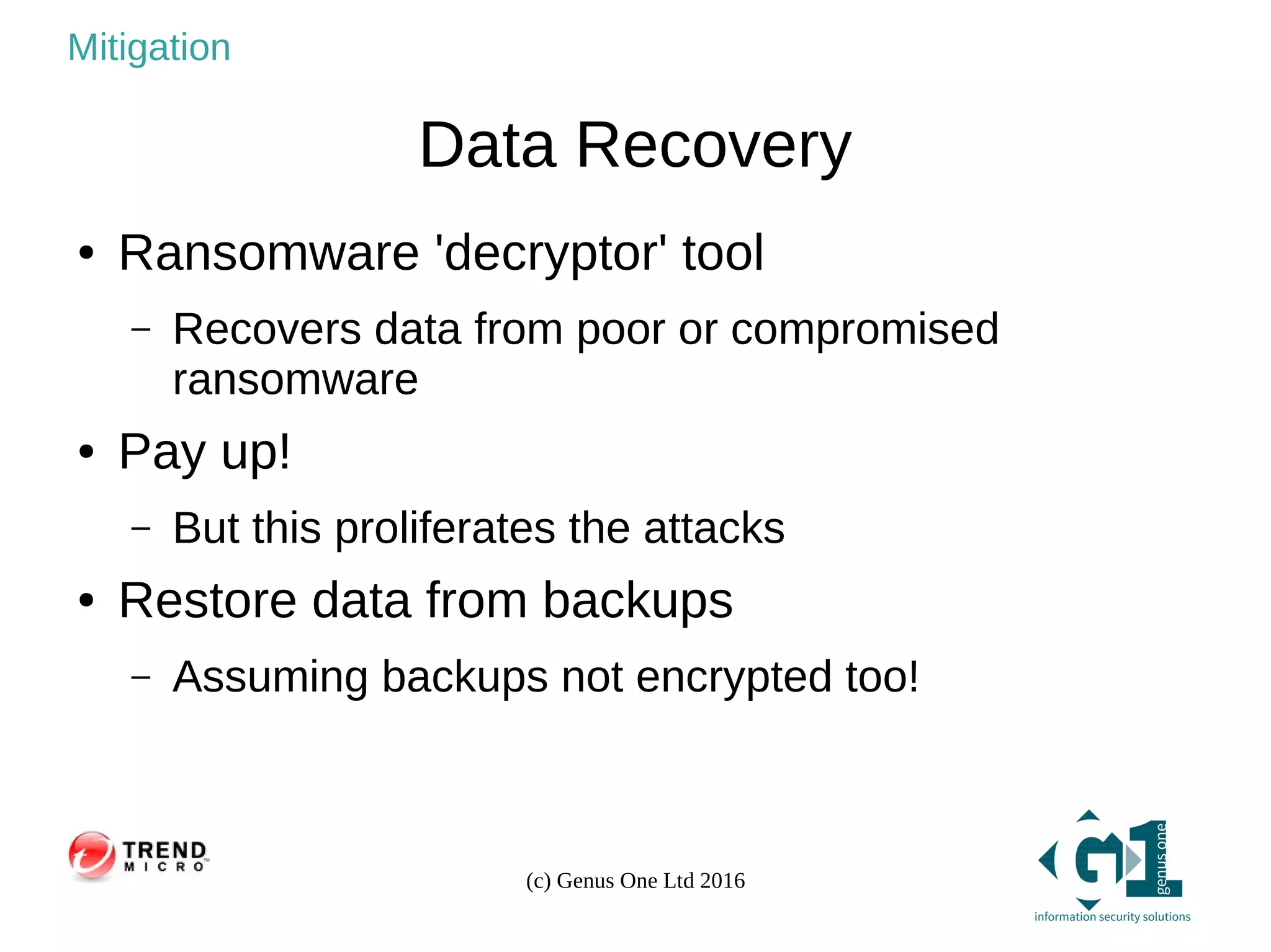 (c) Genus One Ltd 2016
Mitigation
Data Recovery
● Ransomware 'decryptor' tool
– Recovers data from poor or compromised
ransomware
● Pay up!
– But this proliferates the attacks
● Restore data from backups
– Assuming backups not encrypted too!
 