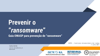 Prevenir o
“ransomware”
Guia OWASP para prevenção de “ransomware”
Carlos Serrão
carlos.serrao@iscte.pt
@pontocom
ISCTE - Instituto Universitário de Lisboa 
7.Junho.2017
 