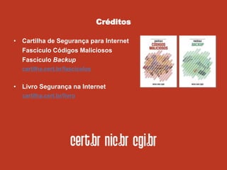 • Cartilha de Segurança para Internet
Fascículo Códigos Maliciosos
Fascículo Backup
cartilha.cert.br/fasciculos
• Livro Segurança na Internet
cartilha.cert.br/livro
Créditos
 