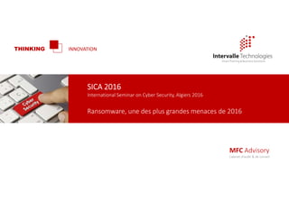 SICA 2016
International Seminar on Cyber Security, Algiers 2016
THINKING INNOVATION
Ransomware, une des plus grandes menaces de 2016
MFC Advisory
Cabinet d’audit & de conseil
 