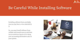 Be Careful While Installing Software
Installing software from unreliable
sources may have a virus attached to
it.
So, you must install software from
reliable and trusted sources and then
run an antivirus check on it to keep
your accounting information safe on
your system.
 