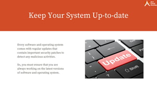 Keep Your System Up-to-date
Every software and operating system
comes with regular updates that
contain important security patches to
detect any malicious activities.
So, you must ensure that you are
always working on the latest versions
of software and operating system.
 