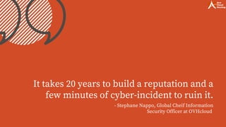 It takes 20 years to build a reputation and a
few minutes of cyber-incident to ruin it.
- Stephane Nappo, Global Cheif Information
Security Officer at OVHcloud
 