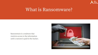 What is Ransomware?
Ransomware is a malware that
restricts access to the information
until a ransom is paid to the hacker.
 