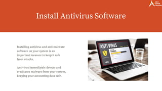 Install Antivirus Software
Installing antivirus and anti-malware
software on your system is an
important measure to keep it safe
from attacks.
Antivirus immediately detects and
eradicates malware from your system,
keeping your accounting data safe.
 