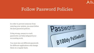Follow Password Policies
In order to prevent someone from
entering your system, you must follow
the best password policies.
Using strong, uneasy-to-crack
passwords can help safeguard your
accounting work.
You must also set different passwords
for different applications and change
them on a regular basis.
 