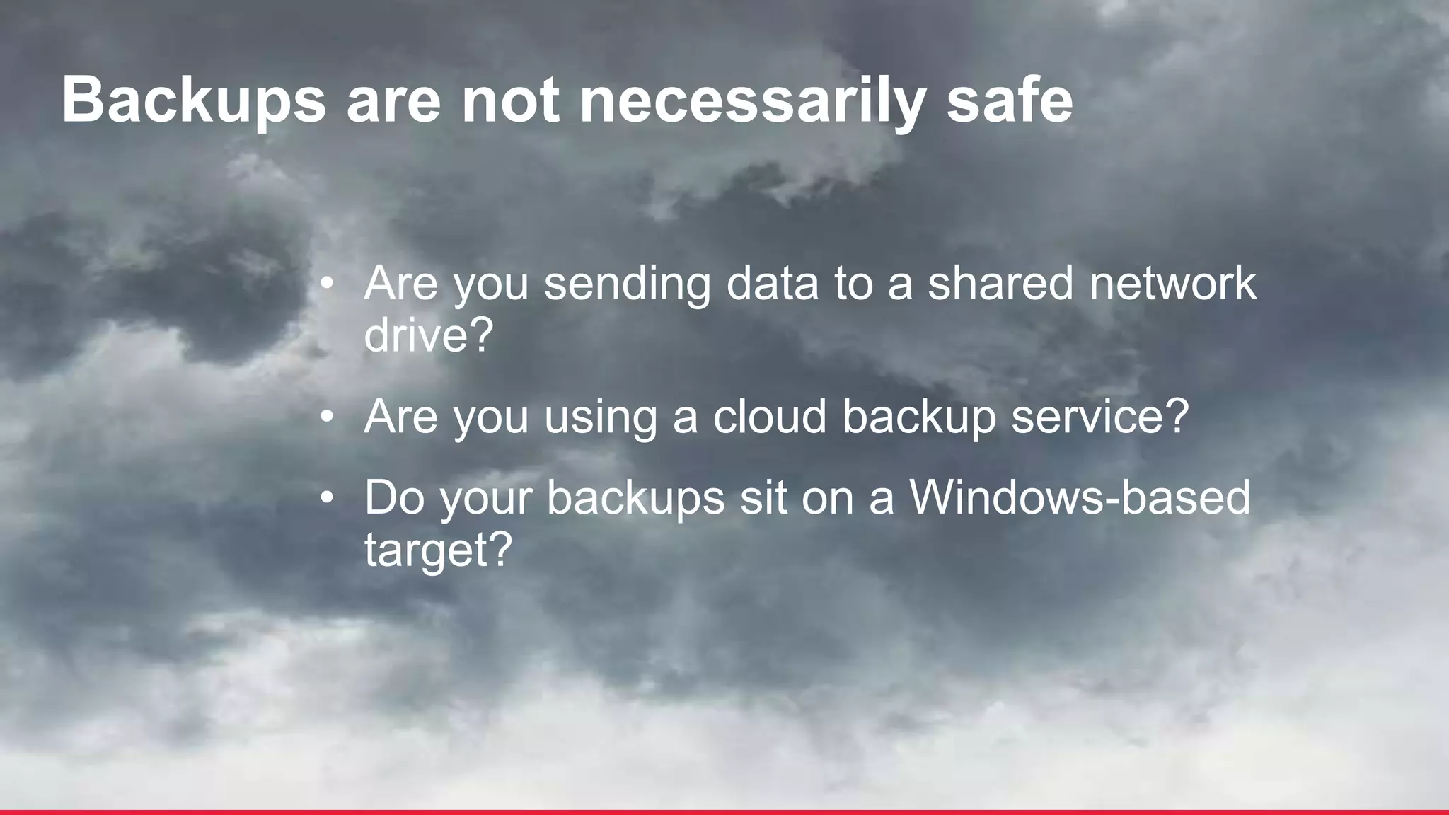 © 2017 Unitrends 13
• Are you sending data to a shared network
drive?
• Are you using a cloud backup service?
• Do your backups sit on a Windows-based
target?
Backups are not necessarily safe
 