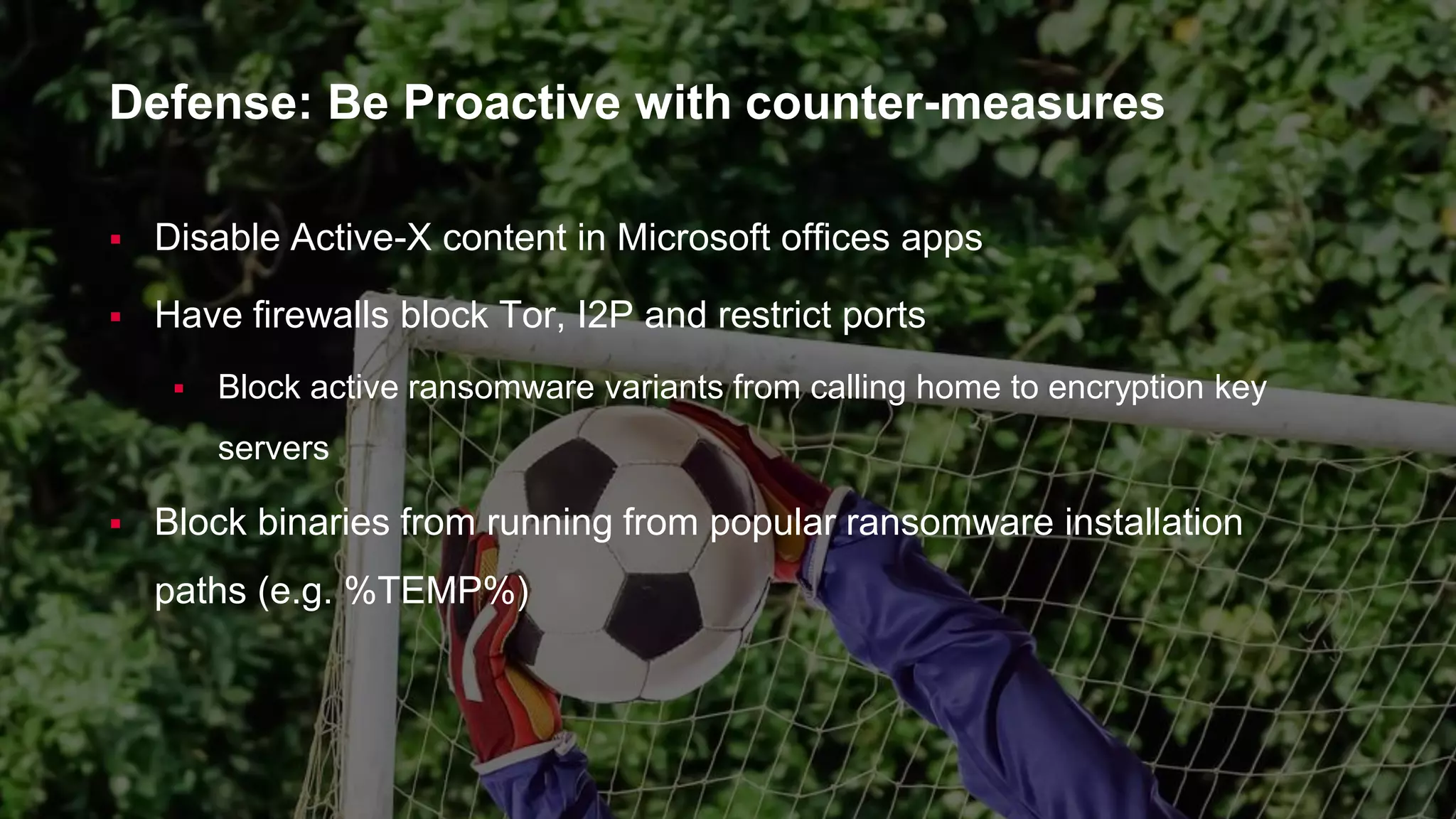 © 2017 Unitrends 19
 Disable Active-X content in Microsoft offices apps
 Have firewalls block Tor, I2P and restrict ports
 Block active ransomware variants from calling home to encryption key
servers
 Block binaries from running from popular ransomware installation
paths (e.g. %TEMP%)
Defense: Be Proactive with counter-measures
 