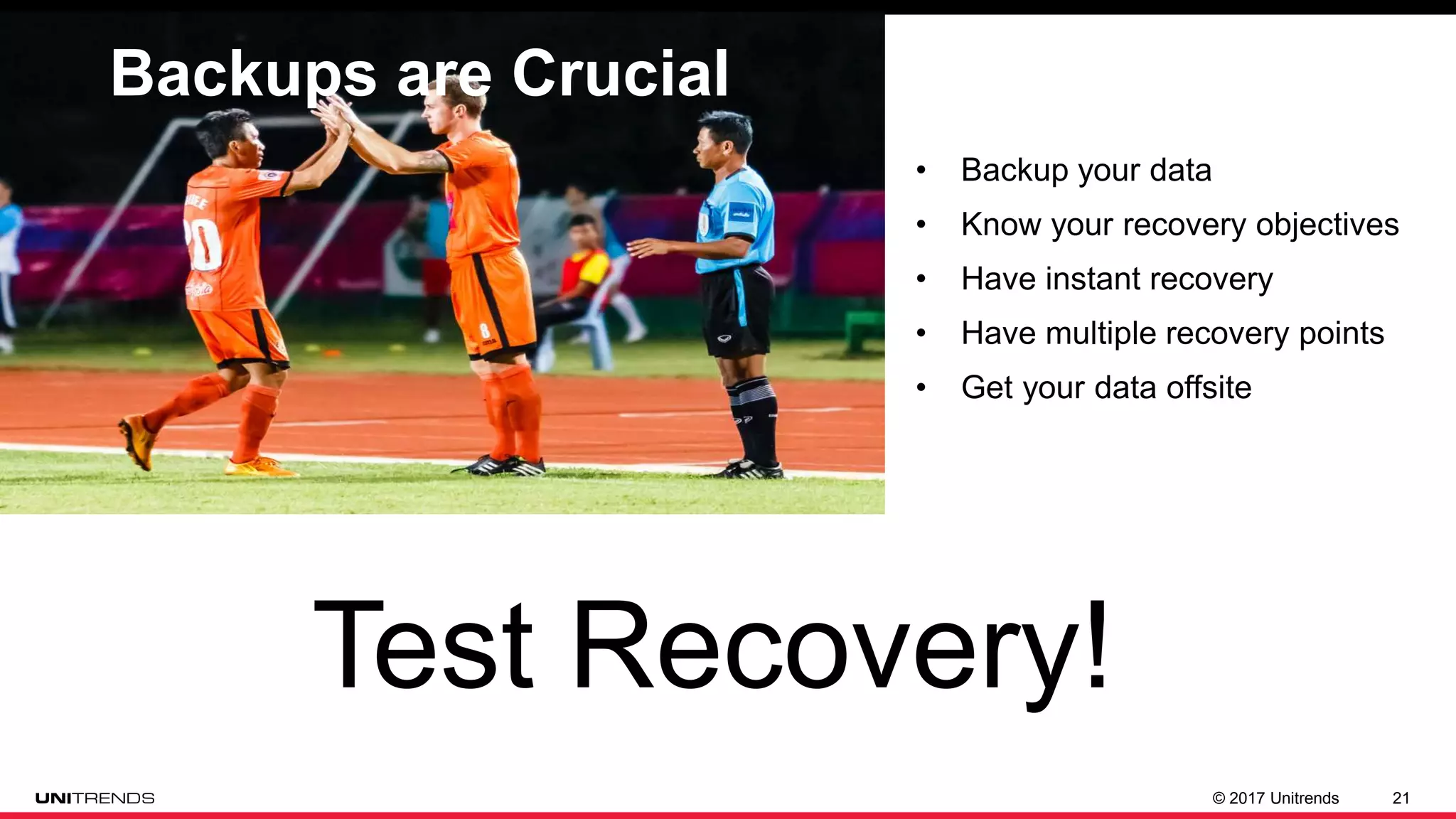 © 2017 Unitrends 21
Backups are Crucial
• Backup your data
• Know your recovery objectives
• Have instant recovery
• Have multiple recovery points
• Get your data offsite
Test Recovery!
 