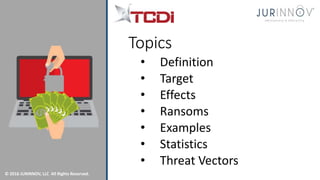 © 2016 JURINNOV, LLC All Rights Reserved.
Topics
• Definition
• Target
• Effects
• Ransoms
• Examples
• Statistics
• Threat Vectors
 