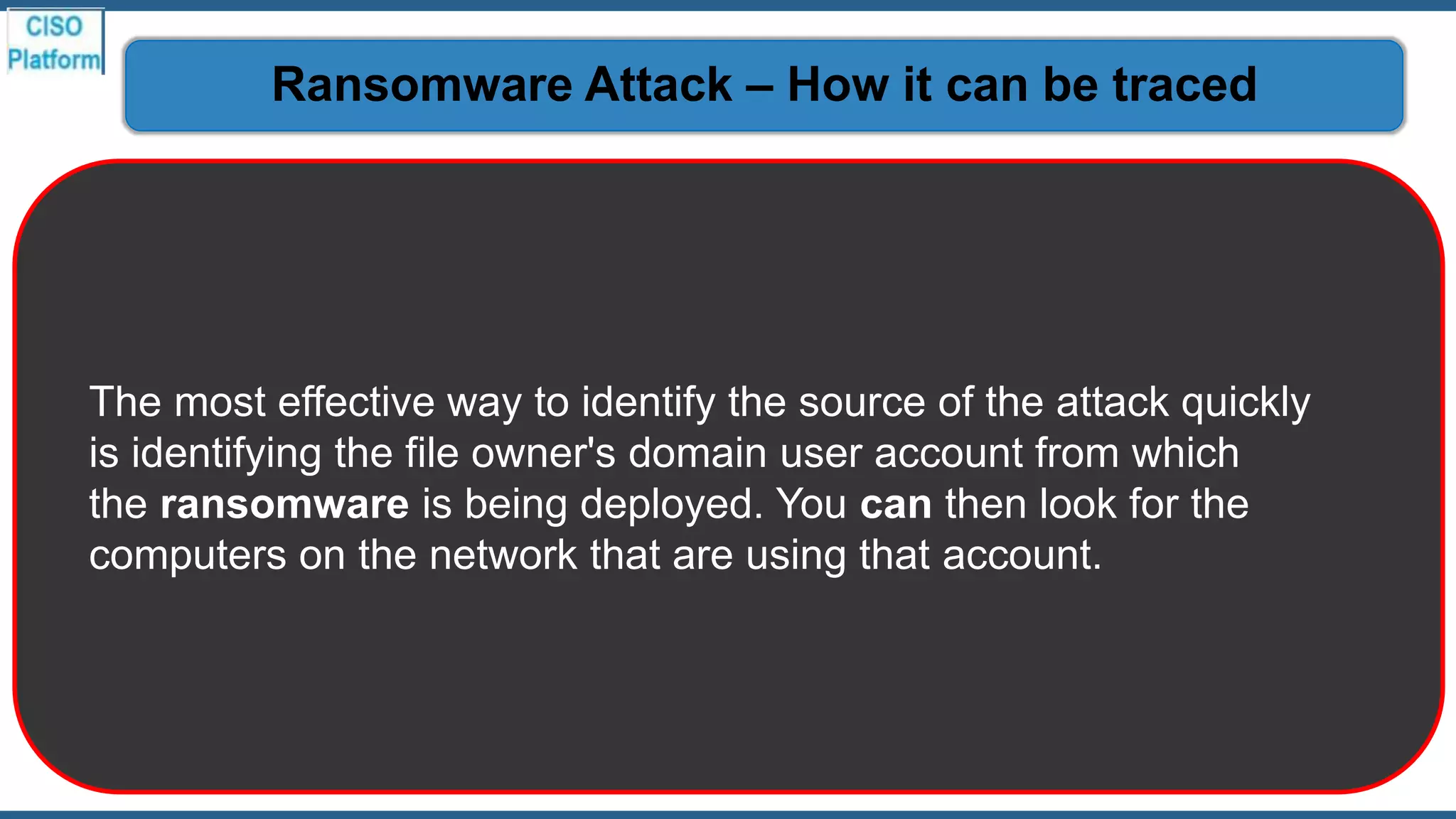 The most effective way to identify the source of the attack quickly
is identifying the file owner's domain user account from which
the ransomware is being deployed. You can then look for the
computers on the network that are using that account.
Ransomware Attack – How it can be traced
 