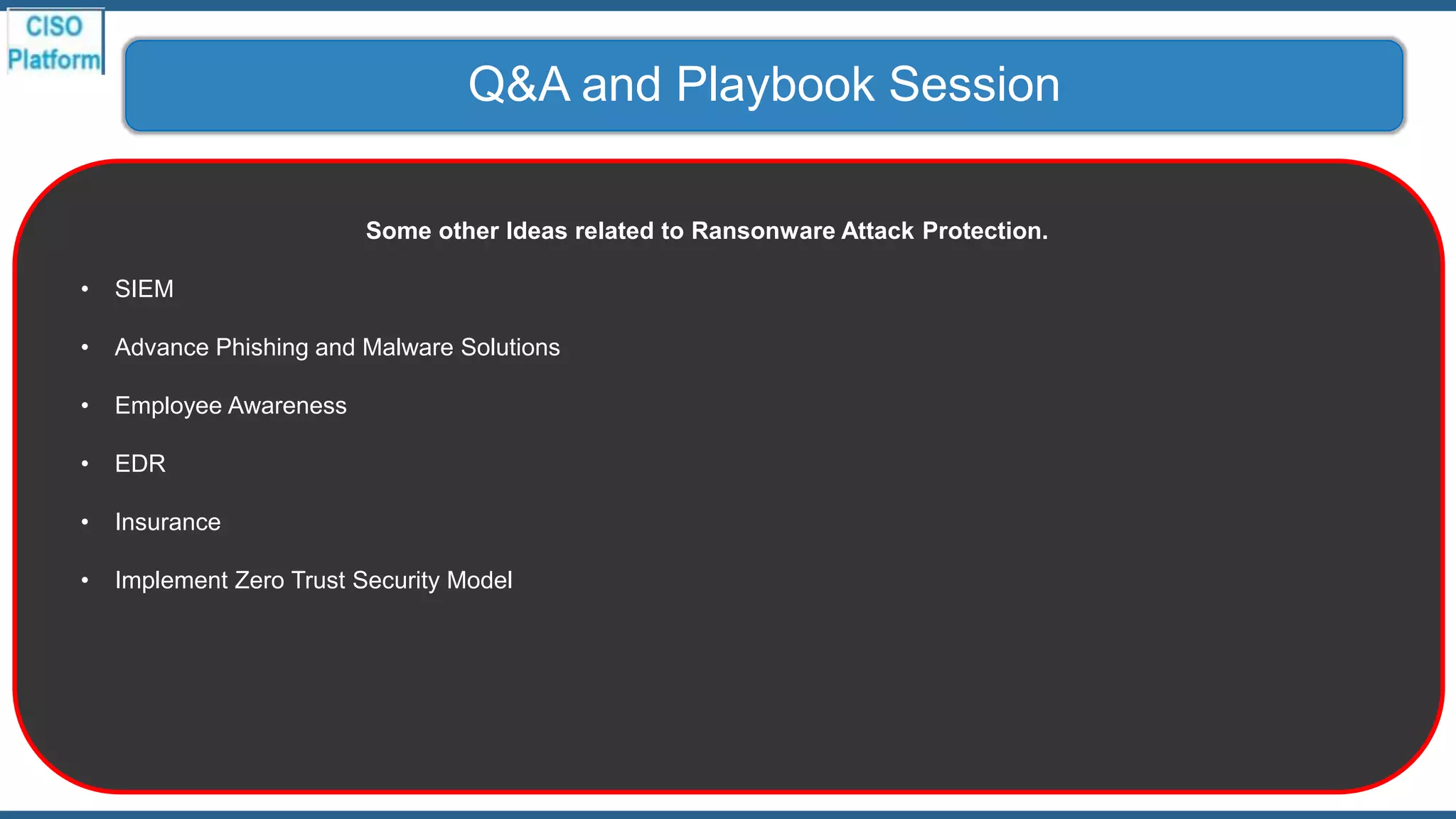 Q&A and Playbook Session
Some other Ideas related to Ransonware Attack Protection.
• SIEM
• Advance Phishing and Malware Solutions
• Employee Awareness
• EDR
• Insurance
• Implement Zero Trust Security Model
 