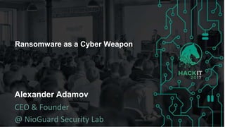 Ransomware as a Cyber Weapon
Alexander Adamov
CEO & Founder
@ NioGuard Security Lab
 
