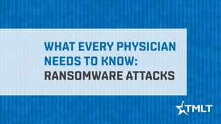 WHAT EVERY PHYSICIAN
NEEDS TO KNOW:
RANSOMWARE ATTACKS
 