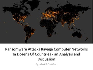 Ransomware Attacks Ravage Computer Networks
In Dozens Of Countries - an Analysis and
Discussion
By: Mark T Crawford
 