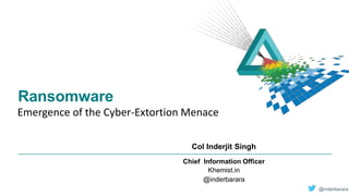 Col Inderjit Singh
Chief Information Officer
Khemist.in
@inderbarara
@inderbarara
Ransomware
Emergence of the Cyber-Extortion Menace
 