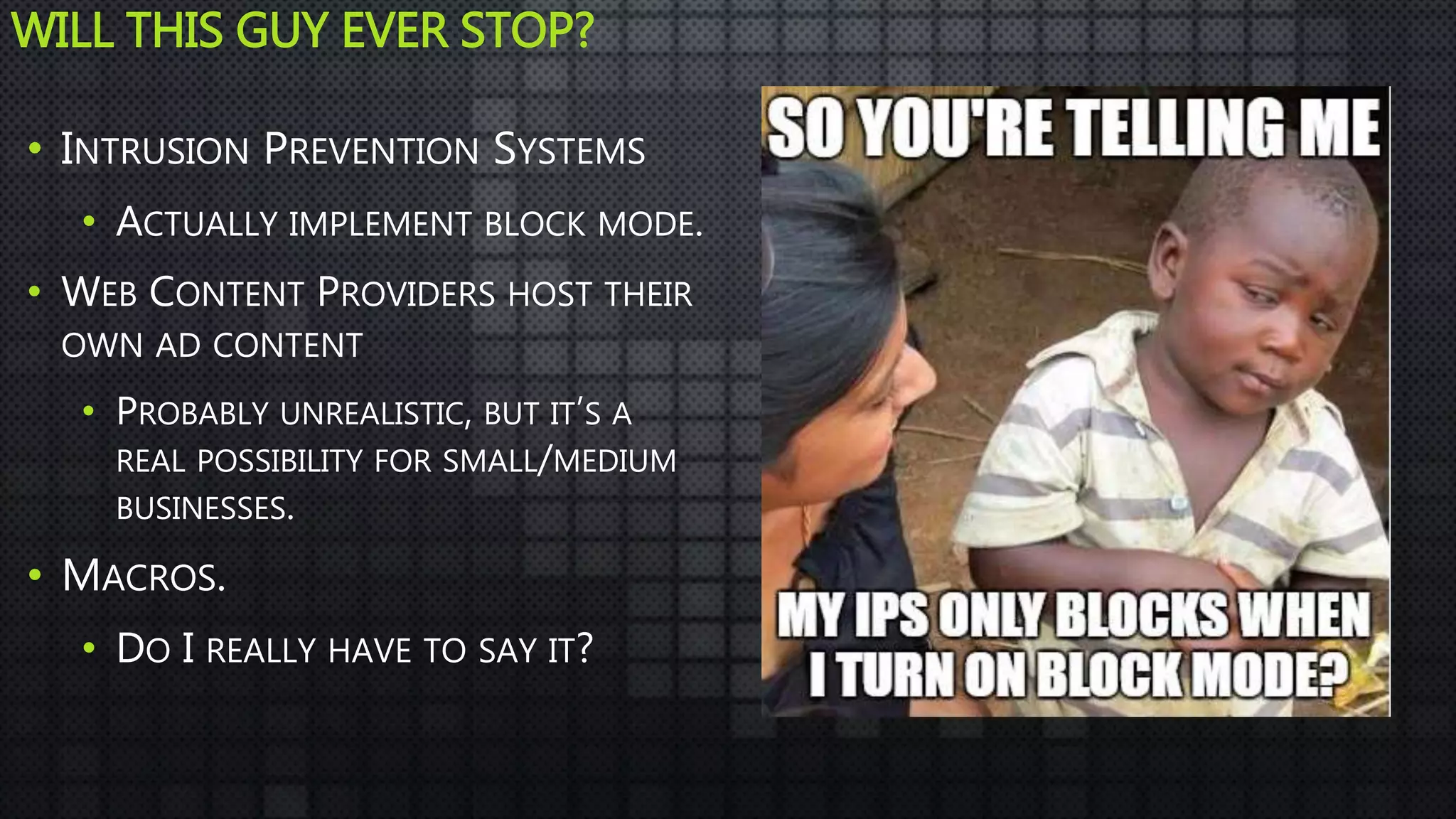 WILL THIS GUY EVER STOP?
• INTRUSION PREVENTION SYSTEMS
• ACTUALLY IMPLEMENT BLOCK MODE.
• WEB CONTENT PROVIDERS HOST THEIR
OWN AD CONTENT
• PROBABLY UNREALISTIC, BUT IT’S A
REAL POSSIBILITY FOR SMALL/MEDIUM
BUSINESSES.
• MACROS.
• DO I REALLY HAVE TO SAY IT?
 