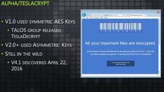 ALPHA/TESLACRYPT
• V1.0 USED SYMMETRIC AES KEYS
• TALOS GROUP RELEASED
TESLADECRYPT
• V2.0+ USED ASYMMETRIC KEYS
• STILL IN THE WILD
• V4.1 DISCOVERED APRIL 22,
2016
 
