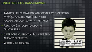 LINUX.ENCODER RANSOMWARE
• TARGETS LINUX POWERED WEB SERVERS BY ENCRYPTING
MYSQL, APACHE, AND HOME/ROOT
FOLDERS ASSOCIATED WITH THE TARGET
• ASKS FOR 1 BITCOIN TO DECRYPT
CRUCIAL FILES.
• 3 VERSIONS CURRENTLY. ALL HAVE BEEN
ALREADY DECRYPTED
• WRITTEN BY THIS GUY.
 