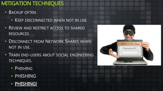 MITIGATION TECHNIQUES
• BACKUP OFTEN
• KEEP DISCONNECTED WHEN NOT IN USE
• REVIEW AND RESTRICT ACCESS TO SHARED
RESOURCES
• DISCONNECT FROM NETWORK SHARES WHEN
NOT IN USE.
• TRAIN END-USERS ABOUT SOCIAL ENGINEERING
TECHNIQUES.
• PHISHING
• PHISHING
• PHISHING!
 