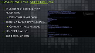 REASONS WHY YOU SHOULDN'T PAY.
• IT MIGHT BE CHEAPER, BUT IT’S
REALLY NOT.
• DISCLOSURE IS NOT CHEAP.
• THERE’S A TARGET ON YOUR BACK.
• COPYCAT ATTACKS ARE REAL.
• US-CERT SAYS SO.
• THE CRIMINALS WIN.
 