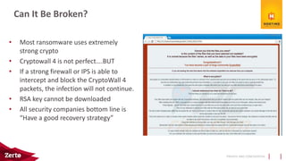 PRIVATE AND CONFIDENTIAL
• Most ransomware uses extremely
strong crypto
• Cryptowall 4 is not perfect….BUT
• If a strong firewall or IPS is able to
intercept and block the CryptoWall 4
packets, the infection will not continue.
• RSA key cannot be downloaded
• All security companies bottom line is
“Have a good recovery strategy”
Can It Be Broken?
 