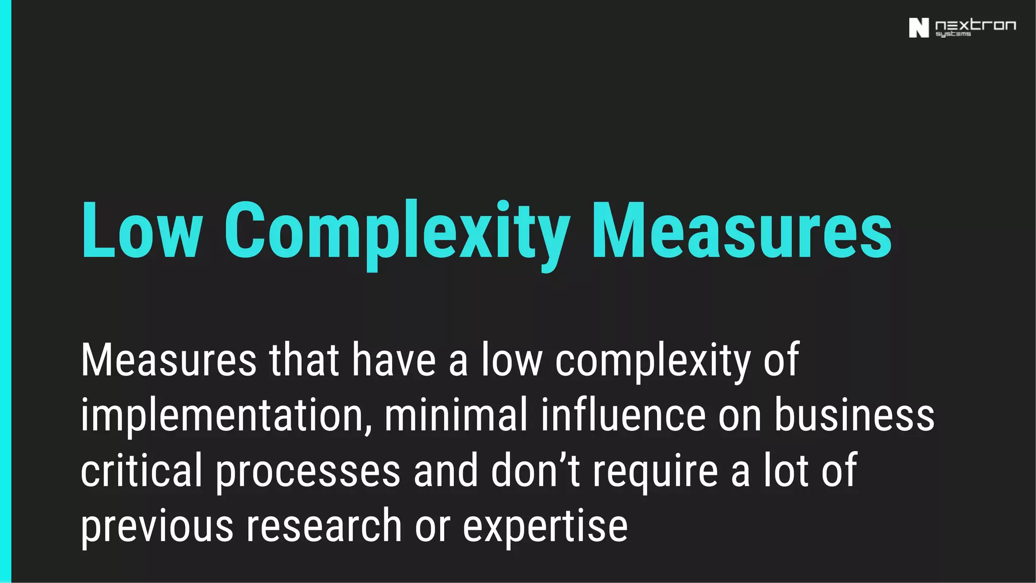 Low Complexity Measures
Measures that have a low complexity of
implementation, minimal influence on business
critical processes and don’t require a lot of
previous research or expertise
 