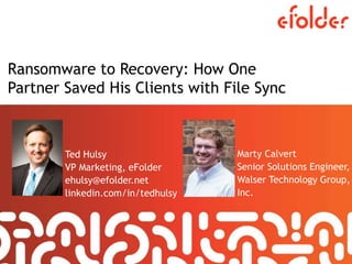 Ransomware to Recovery: How One
Partner Saved His Clients with File Sync
Ted Hulsy
VP Marketing, eFolder
ehulsy@efolder.net
linkedin.com/in/tedhulsy
Marty Calvert
Senior Solutions Engineer,
Walser Technology Group,
Inc.
 