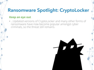Keep an eye out
• ...Updated versions of CryptoLocker and many other forms of
ransomware have now become popular amongst cyber
criminals, so the threat still remains.
Ransomware Spotlight: CryptoLocker
 