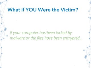 What if YOU Were the Victim?
If your computer has been locked by
malware or the files have been encrypted…
 
