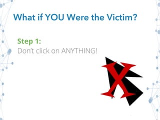 What if YOU Were the Victim?
Step 1:
Don’t click on ANYTHING!
 