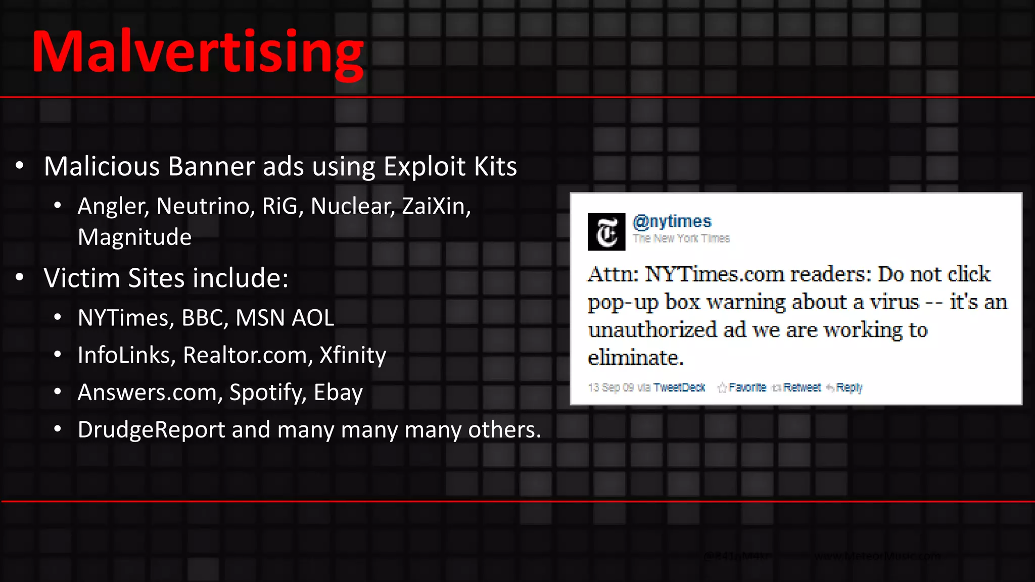 @R41nM4kr www.MeteorMusic.com
Malvertising
• Malicious Banner ads using Exploit Kits
• Angler, Neutrino, RiG, Nuclear, ZaiXin,
Magnitude
• Victim Sites include:
• NYTimes, BBC, MSN AOL
• InfoLinks, Realtor.com, Xfinity
• Answers.com, Spotify, Ebay
• DrudgeReport and many many many others.
 