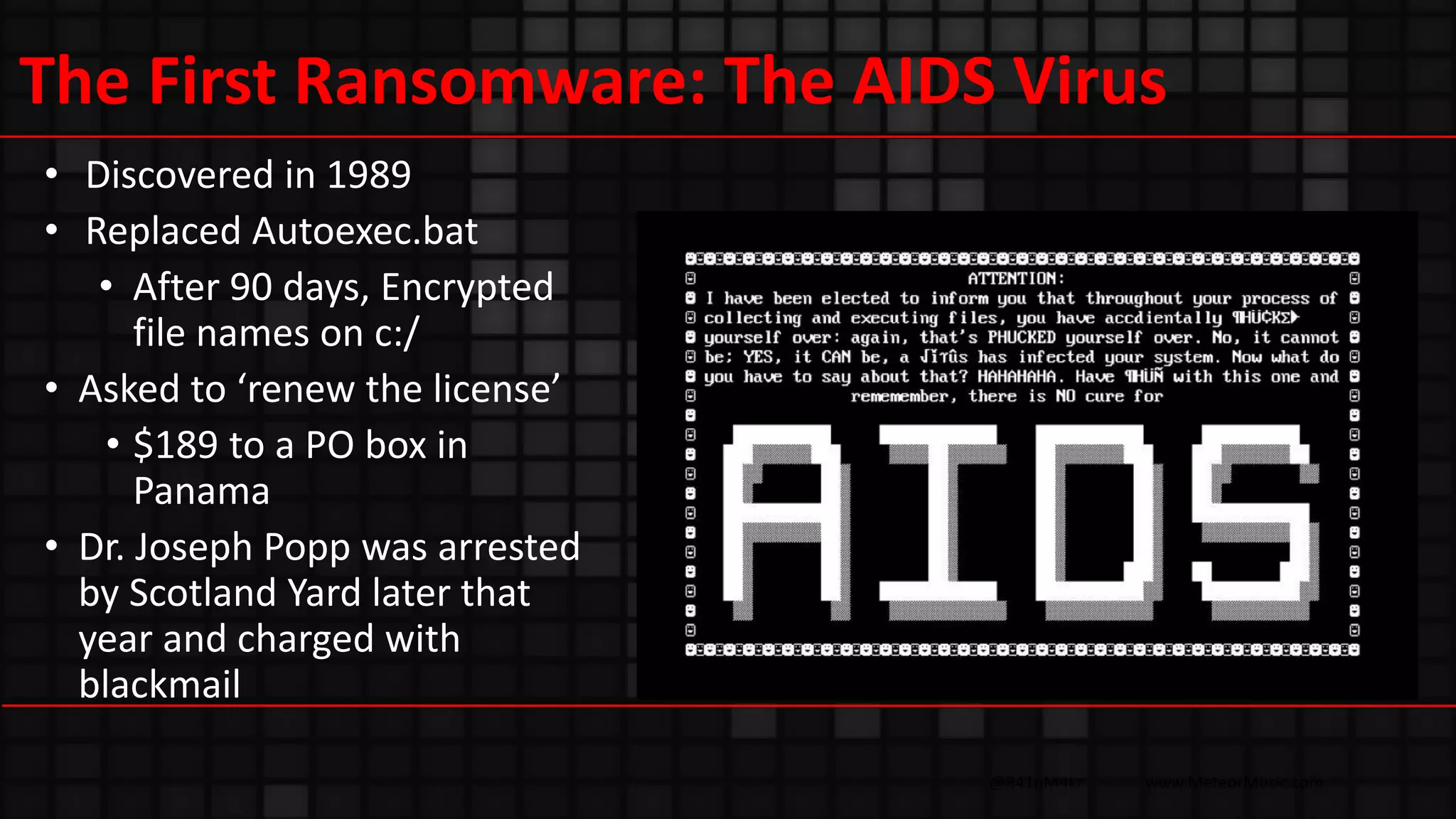 @R41nM4kr www.MeteorMusic.com
The First Ransomware: The AIDS Virus
• Discovered in 1989
• Replaced Autoexec.bat
• After 90 days, Encrypted
file names on c:/
• Asked to ‘renew the license’
• $189 to a PO box in
Panama
• Dr. Joseph Popp was arrested
by Scotland Yard later that
year and charged with
blackmail
 