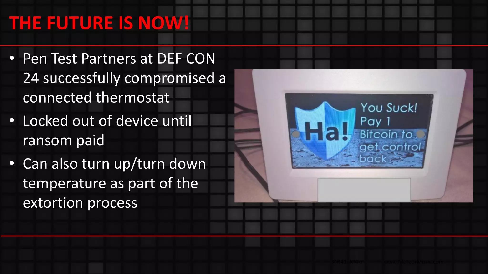 @R41nM4kr www.MeteorMusic.com
THE FUTURE IS NOW!
• Pen Test Partners at DEF CON
24 successfully compromised a
connected thermostat
• Locked out of device until
ransom paid
• Can also turn up/turn down
temperature as part of the
extortion process
 