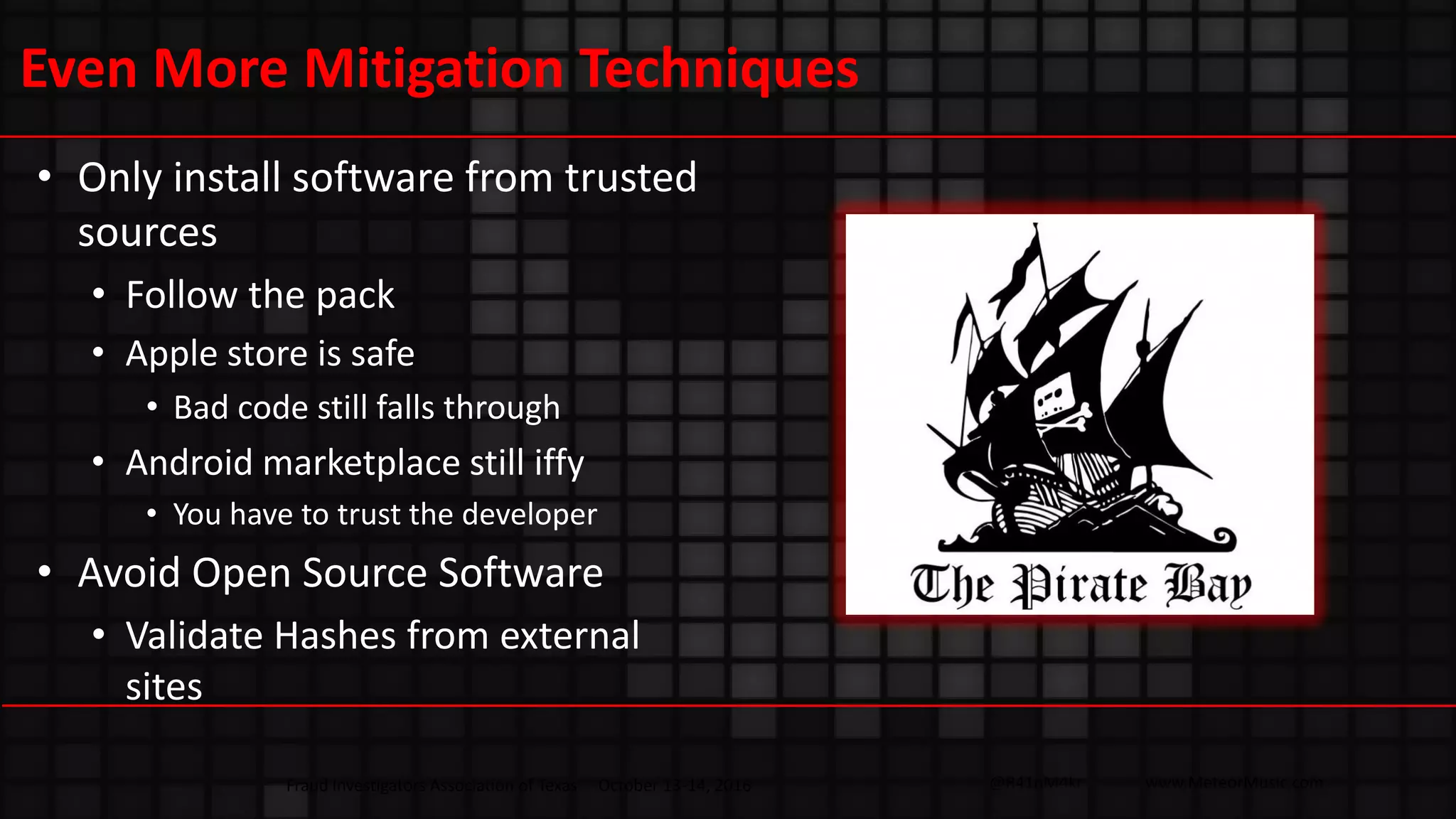 @R41nM4kr www.MeteorMusic.com
Even More Mitigation Techniques
• Only install software from trusted
sources
• Follow the pack
• Apple store is safe
• Bad code still falls through
• Android marketplace still iffy
• You have to trust the developer
• Avoid Open Source Software
• Validate Hashes from external
sites
Fraud Investigators Association of Texas October 13-14, 2016
 