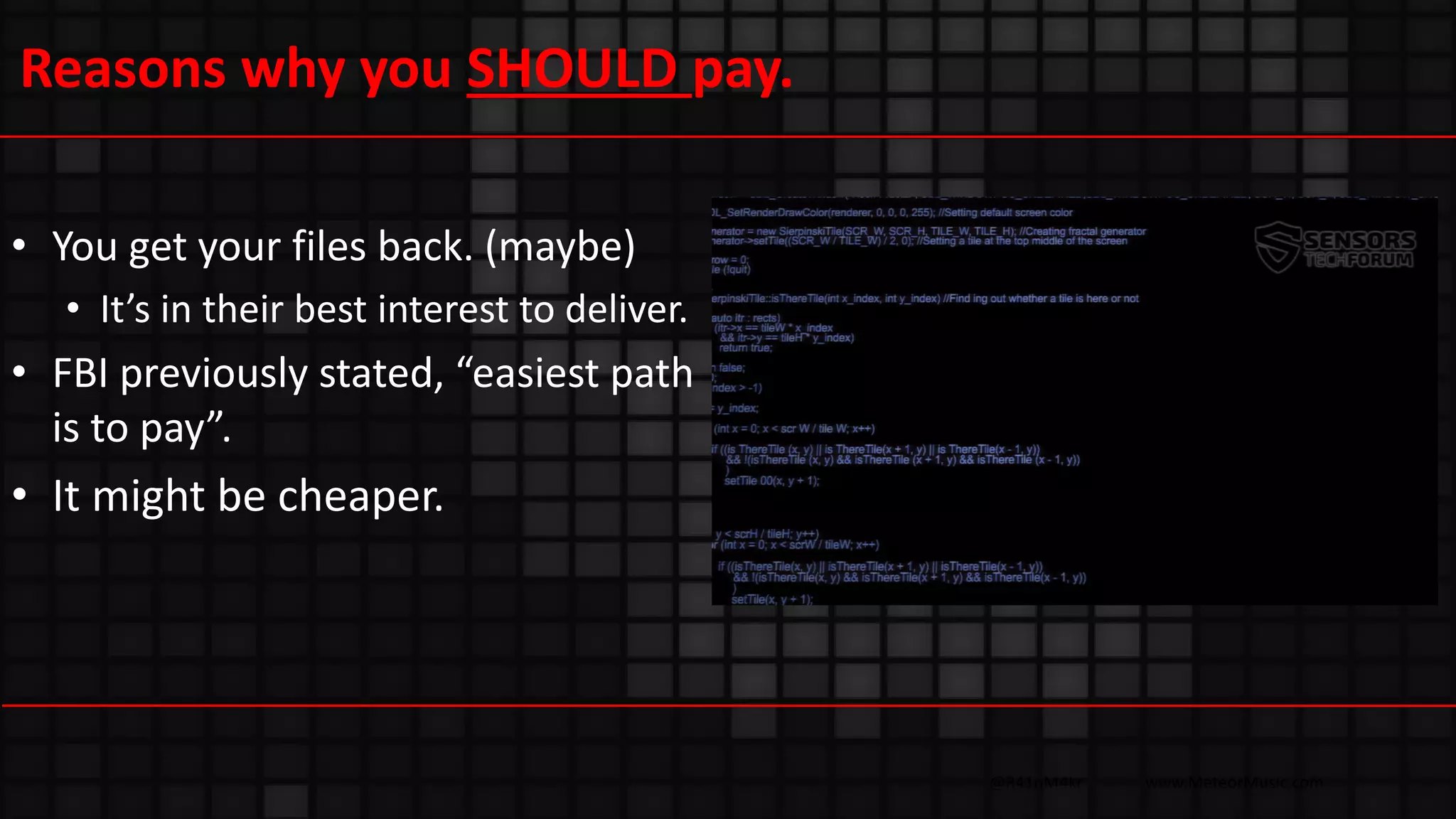 @R41nM4kr www.MeteorMusic.com
Reasons why you SHOULD pay.
• You get your files back. (maybe)
• It’s in their best interest to deliver.
• FBI previously stated, “easiest path
is to pay”.
• It might be cheaper.
 