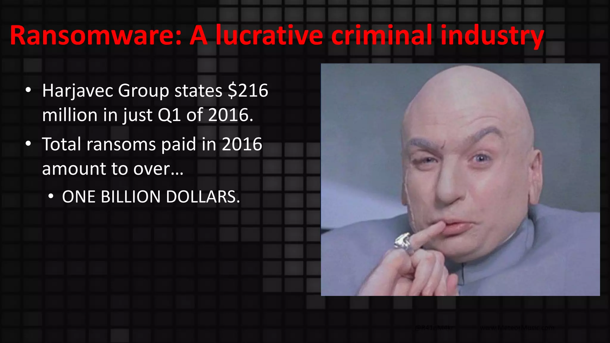 @R41nM4kr www.MeteorMusic.com
Ransomware: A lucrative criminal industry
• Harjavec Group states $216
million in just Q1 of 2016.
• Total ransoms paid in 2016
amount to over…
• ONE BILLION DOLLARS.
 