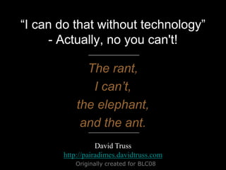 “I can do that without technology”- Actually, no you can&apos;t! The rant, I can’t, the elephant, and the ant. David Truss http://pairadimes.davidtruss.com Originally created for BLC08 