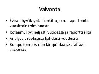 Valvonta
• Eviran hyväksyntä hankittu, oma raportointi
vuosittain toiminnasta
• Rotanmyrkyt neljästi vuodessa ja raportti siitä
• Analyysit seoksesta kahdesti vuodessa
• Rumpukompostorin lämpötilaa seurattava
viikottain
 
