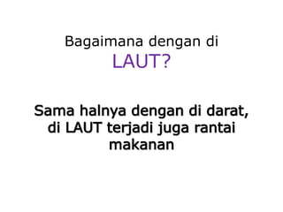 Bagaimana dengan di
LAUT?
Sama halnya dengan di darat,
di LAUT terjadi juga rantai
makanan
 