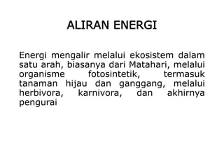 ALIRAN ENERGI
Energi mengalir melalui ekosistem dalam
satu arah, biasanya dari Matahari, melalui
organisme fotosintetik, termasuk
tanaman hijau dan ganggang, melalui
herbivora, karnivora, dan akhirnya
pengurai
 