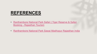REFERENCES
• Ranthambore National Park Safari | Tiger Reserve & Safari
Booking - Rajasthan Tourism
• Ranthambore National Park Sawai Madhopur Rajasthan India
 