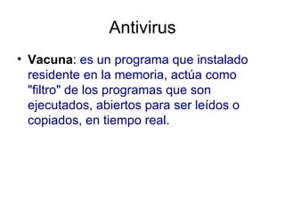 Antivirus Vacuna :  es un programa que instalado residente en la memoria, actúa como "filtro" de los programas que son ejecutados, abiertos para ser leídos o copiados, en tiempo real.  