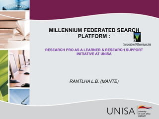 RANTLHA L.B. (MANTE) MILLENNIUM FEDERATED SEARCH PLATFORM : RESEARCH PRO AS A LEARNER & RESEARCH SUPPORT INITIATIVE AT UNISA 